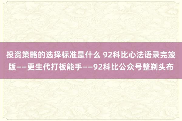 投资策略的选择标准是什么 92科比心法语录完竣版——更生代打板能手——92科比公众号整剃头布