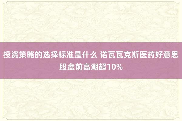 投资策略的选择标准是什么 诺瓦瓦克斯医药好意思股盘前高潮超10%