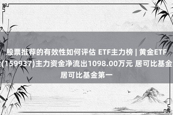 股票推荐的有效性如何评估 ETF主力榜 | 黄金ETF基金(159937)主力资金净流出1098.00万元 居可比基金第一