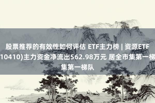 股票推荐的有效性如何评估 ETF主力榜 | 资源ETF(510410)主力资金净流出562.98万元 居全市集第一梯队