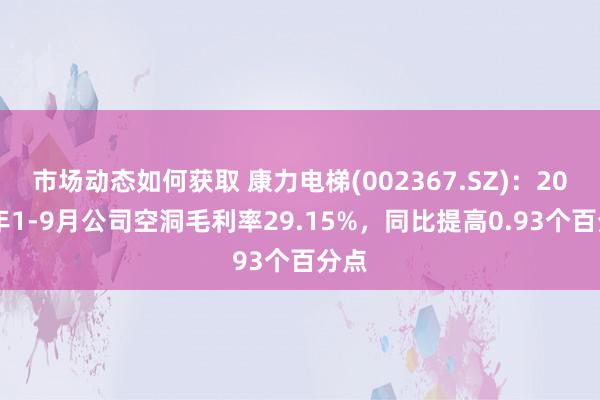 市场动态如何获取 康力电梯(002367.SZ)：2024年1-9月公司空洞毛利率29.15%，同比提高0.93个百分点