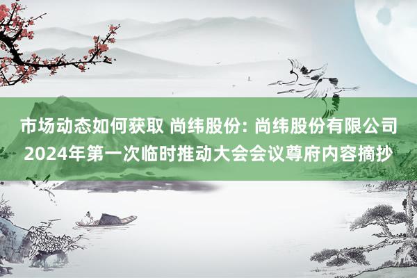 市场动态如何获取 尚纬股份: 尚纬股份有限公司2024年第一次临时推动大会会议尊府内容摘抄