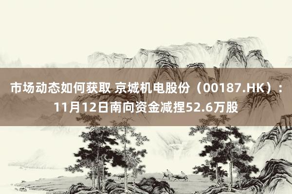 市场动态如何获取 京城机电股份（00187.HK）：11月12日南向资金减捏52.6万股