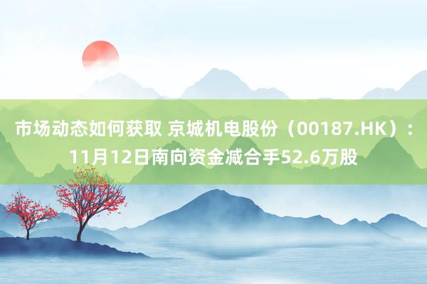 市场动态如何获取 京城机电股份（00187.HK）：11月12日南向资金减合手52.6万股