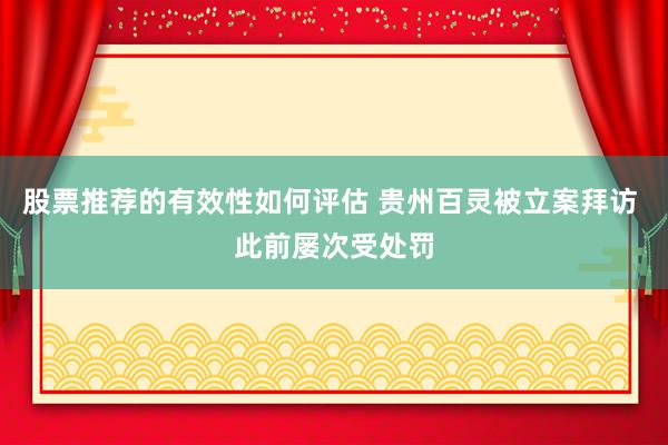 股票推荐的有效性如何评估 贵州百灵被立案拜访 此前屡次受处罚