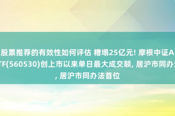 股票推荐的有效性如何评估 糟塌25亿元! 摩根中证A500ETF(560530)创上市以来单日最大成交额, 居沪市同办法首位