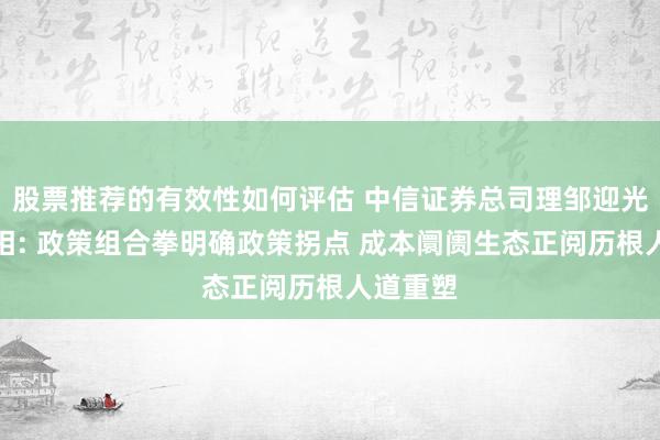 股票推荐的有效性如何评估 中信证券总司理邹迎光初次亮相: 政策组合拳明确政策拐点 成本阛阓生态正阅历根人道重塑