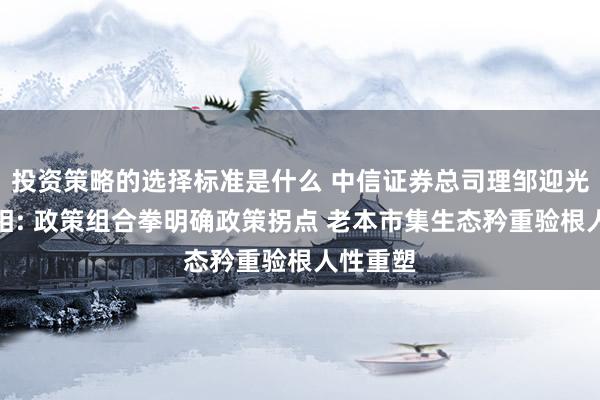 投资策略的选择标准是什么 中信证券总司理邹迎光初次亮相: 政策组合拳明确政策拐点 老本市集生态矜重验根人性重塑