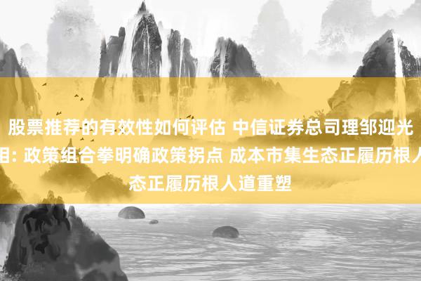 股票推荐的有效性如何评估 中信证券总司理邹迎光初次亮相: 政策组合拳明确政策拐点 成本市集生态正履历根人道重塑