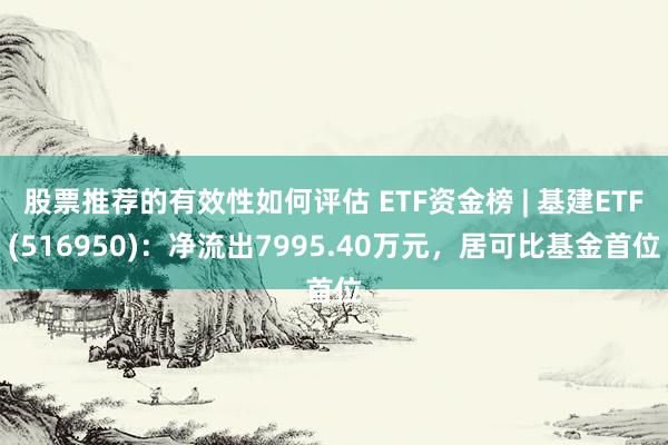 股票推荐的有效性如何评估 ETF资金榜 | 基建ETF(516950)：净流出7995.40万元，居可比基金首位