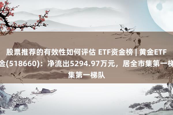 股票推荐的有效性如何评估 ETF资金榜 | 黄金ETF基金(518660)：净流出5294.97万元，居全市集第一梯队