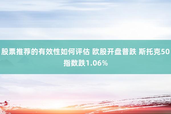 股票推荐的有效性如何评估 欧股开盘普跌 斯托克50指数跌1.06%