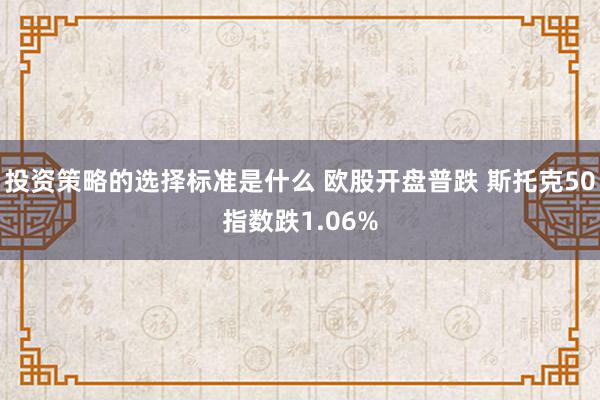 投资策略的选择标准是什么 欧股开盘普跌 斯托克50指数跌1.06%