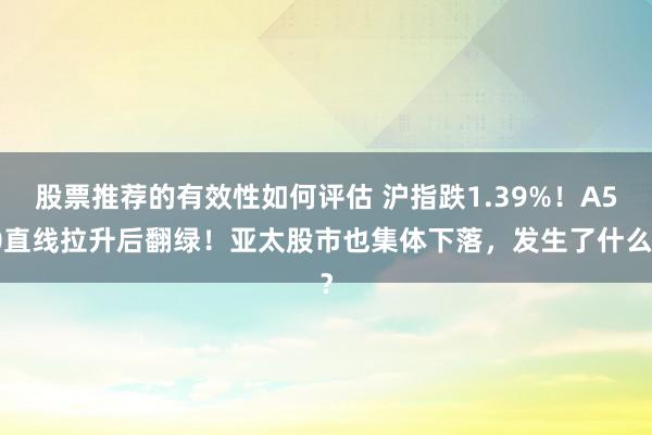 股票推荐的有效性如何评估 沪指跌1.39%！A50直线拉升后翻绿！亚太股市也集体下落，发生了什么？