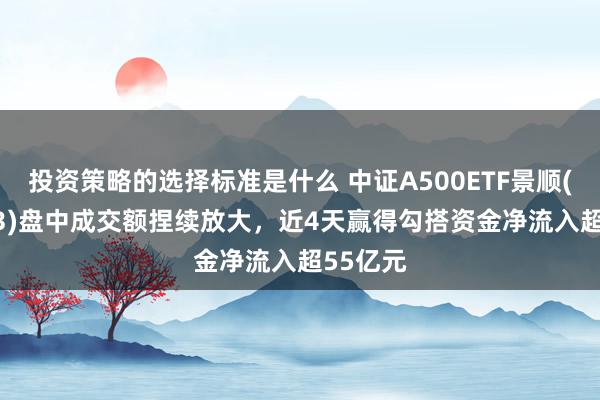 投资策略的选择标准是什么 中证A500ETF景顺(159353)盘中成交额捏续放大，近4天赢得勾搭资金净流入超55亿元