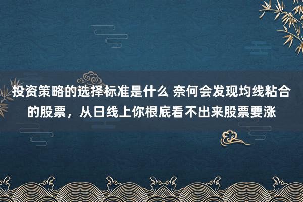 投资策略的选择标准是什么 奈何会发现均线粘合的股票，从日线上你根底看不出来股票要涨