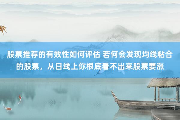 股票推荐的有效性如何评估 若何会发现均线粘合的股票，从日线上你根底看不出来股票要涨