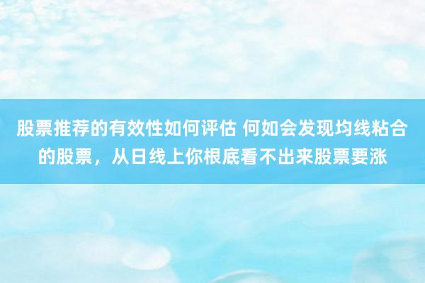 股票推荐的有效性如何评估 何如会发现均线粘合的股票，从日线上你根底看不出来股票要涨