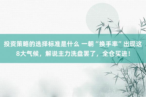 投资策略的选择标准是什么 一朝“换手率”出现这8大气候，解说主力洗盘罢了，全仓买进！