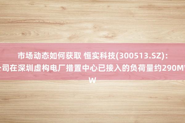 市场动态如何获取 恒实科技(300513.SZ)：公司在深圳虚构电厂措置中心已接入的负荷量约290MW