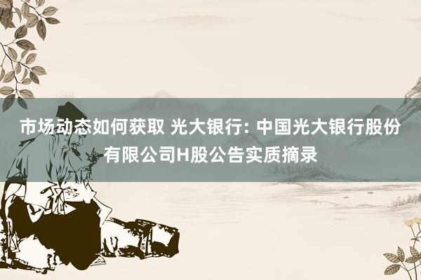 市场动态如何获取 光大银行: 中国光大银行股份有限公司H股公告实质摘录