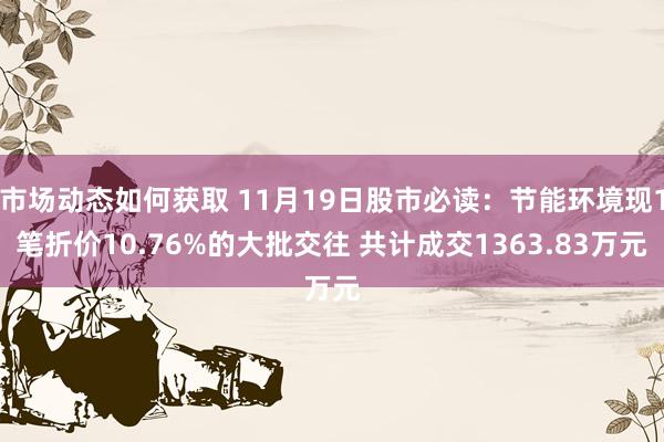 市场动态如何获取 11月19日股市必读：节能环境现1笔折价10.76%的大批交往 共计成交1363.83万元