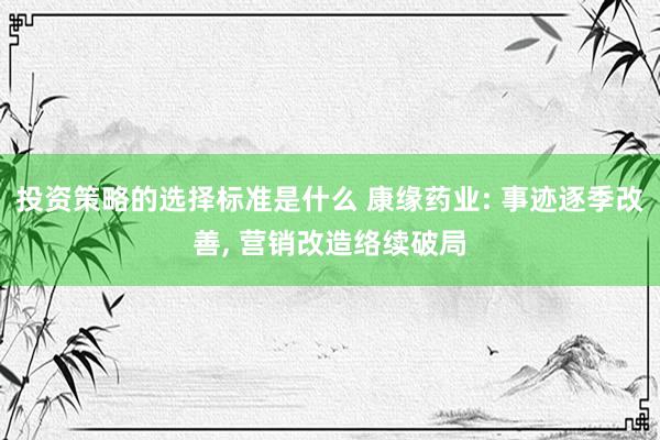 投资策略的选择标准是什么 康缘药业: 事迹逐季改善, 营销改造络续破局