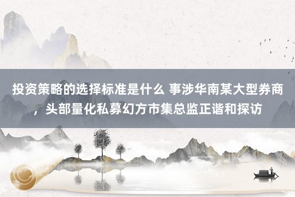 投资策略的选择标准是什么 事涉华南某大型券商，头部量化私募幻方市集总监正谐和探访