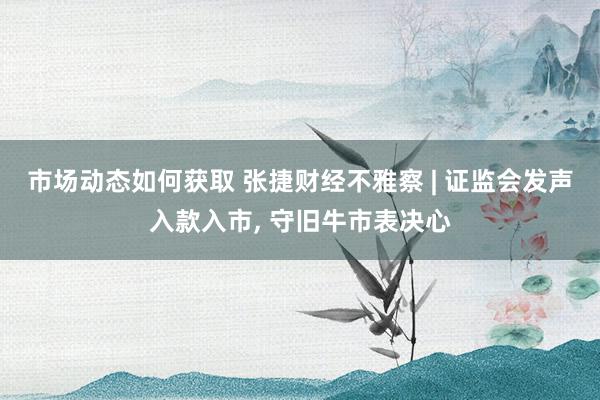 市场动态如何获取 张捷财经不雅察 | 证监会发声入款入市, 守旧牛市表决心