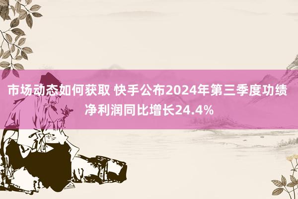 市场动态如何获取 快手公布2024年第三季度功绩 净利润同比增长24.4%