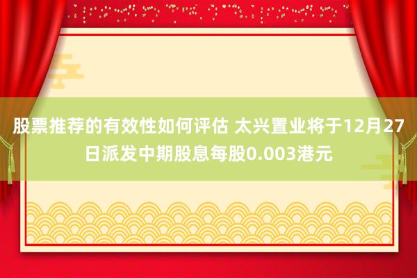 股票推荐的有效性如何评估 太兴置业将于12月27日派发中期股息每股0.003港元