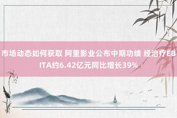 市场动态如何获取 阿里影业公布中期功绩 经治疗EBITA约6.42亿元同比增长39%