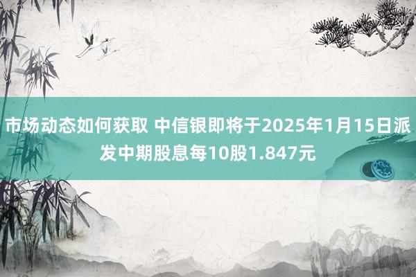 市场动态如何获取 中信银即将于2025年1月15日派发中期股息每10股1.847元