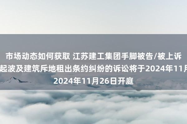 市场动态如何获取 江苏建工集团手脚被告/被上诉东谈主的1起波及建筑斥地租出条约纠纷的诉讼将于2024年11月26日开庭