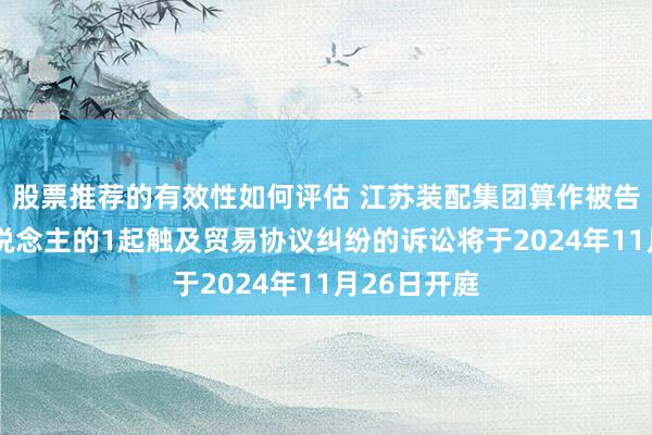 股票推荐的有效性如何评估 江苏装配集团算作被告/被上诉东说念主的1起触及贸易协议纠纷的诉讼将于2024年11月26日开庭