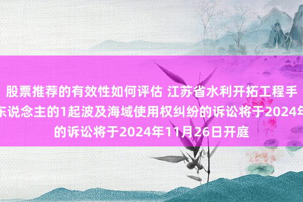 股票推荐的有效性如何评估 江苏省水利开拓工程手脚被告/被上诉东说念主的1起波及海域使用权纠纷的诉讼将于2024年11月26日开庭