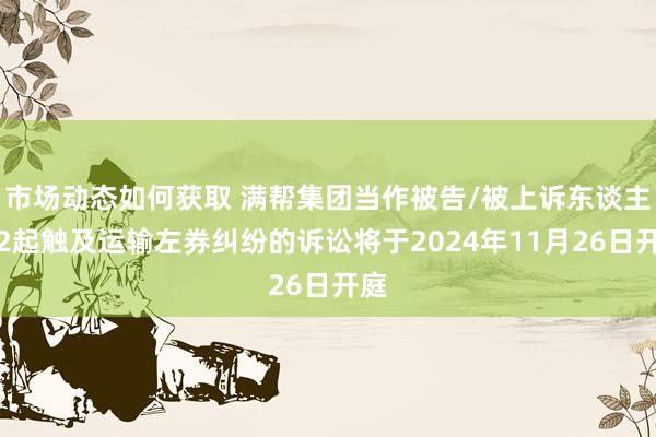 市场动态如何获取 满帮集团当作被告/被上诉东谈主的2起触及运输左券纠纷的诉讼将于2024年11月26日开庭