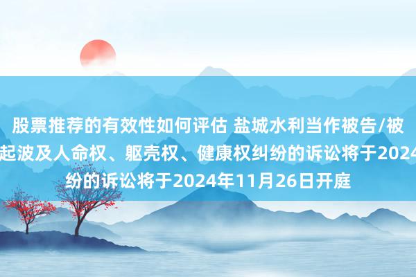 股票推荐的有效性如何评估 盐城水利当作被告/被上诉东说念主的1起波及人命权、躯壳权、健康权纠纷的诉讼将于2024年11月26日开庭