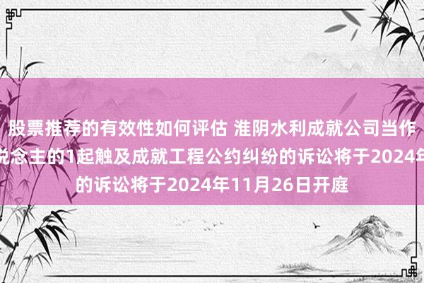 股票推荐的有效性如何评估 淮阴水利成就公司当作被告/被上诉东说念主的1起触及成就工程公约纠纷的诉讼将于2024年11月26日开庭