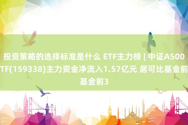 投资策略的选择标准是什么 ETF主力榜 | 中证A500ETF(159338)主力资金净流入1.57亿元 居可比基金前3