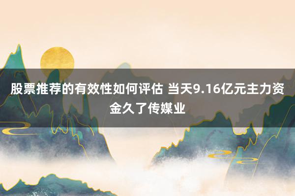 股票推荐的有效性如何评估 当天9.16亿元主力资金久了传媒业