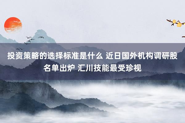 投资策略的选择标准是什么 近日国外机构调研股名单出炉 汇川技能最受珍视