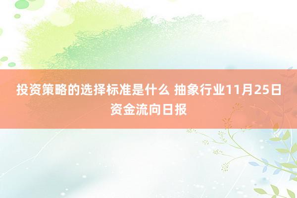 投资策略的选择标准是什么 抽象行业11月25日资金流向日报