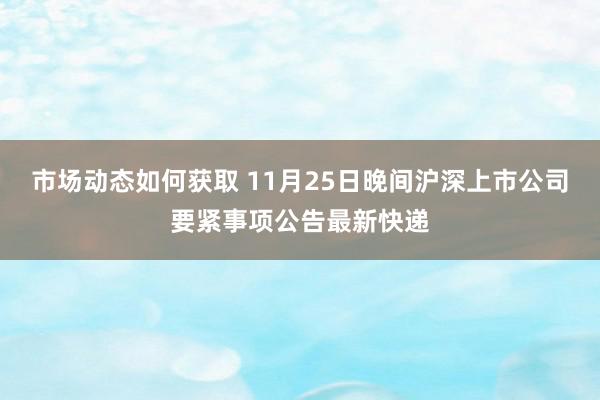 市场动态如何获取 11月25日晚间沪深上市公司要紧事项公告最新快递