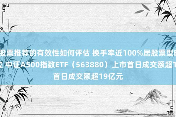 股票推荐的有效性如何评估 换手率近100%居股票型ETF首位 中证A500指数ETF（563880）上市首日成交额超19亿元