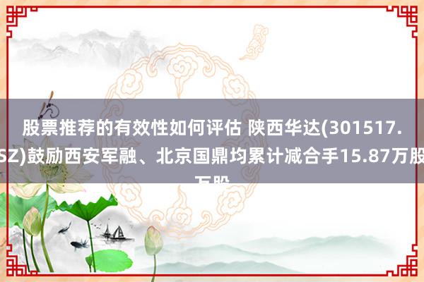 股票推荐的有效性如何评估 陕西华达(301517.SZ)鼓励西安军融、北京国鼎均累计减合手15.87万股