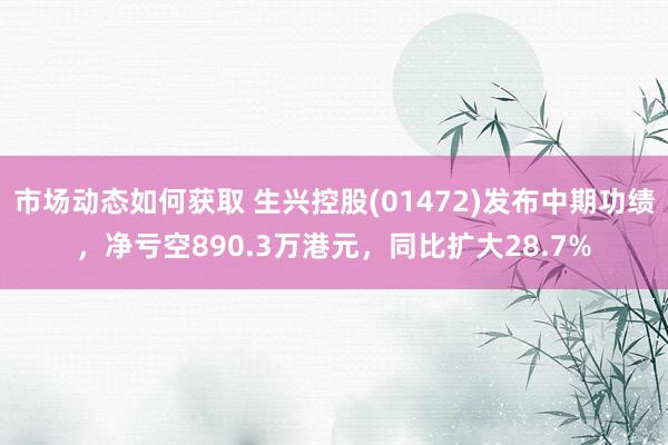 市场动态如何获取 生兴控股(01472)发布中期功绩，净亏空890.3万港元，同比扩大28.7%