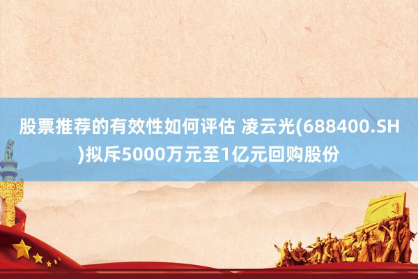 股票推荐的有效性如何评估 凌云光(688400.SH)拟斥5000万元至1亿元回购股份