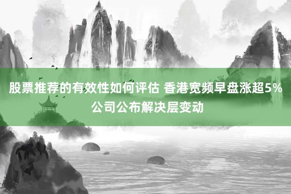 股票推荐的有效性如何评估 香港宽频早盘涨超5% 公司公布解决层变动