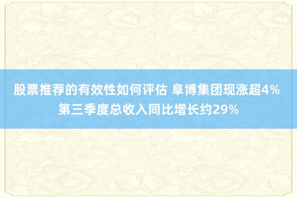 股票推荐的有效性如何评估 阜博集团现涨超4% 第三季度总收入同比增长约29%